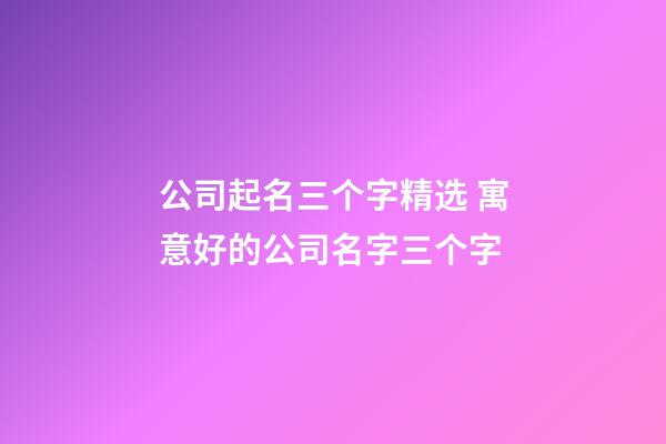 公司起名三个字精选 寓意好的公司名字三个字-第1张-公司起名-玄机派